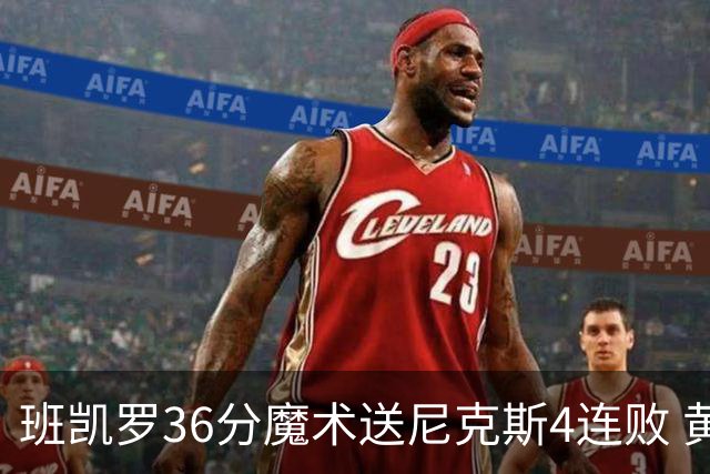 班凯罗36分魔术送尼克斯4连败 黄蜂擒鹰3连胜