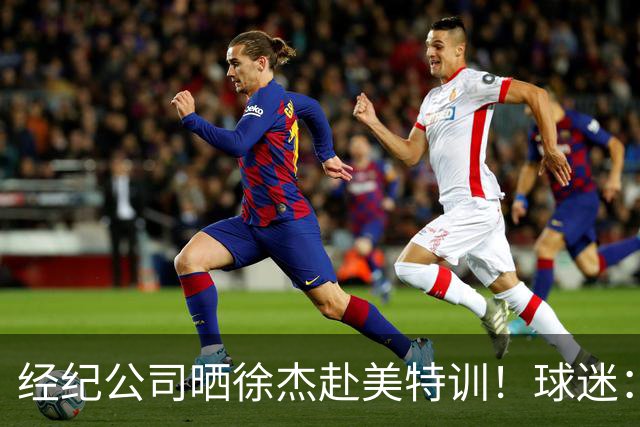 经纪公司晒徐杰赴美特训！球迷：育航啥时候给18、25安排这种活动？